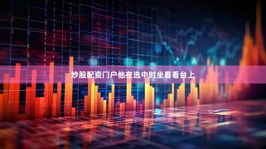 炒股配资门户他在选中时坐着看台上