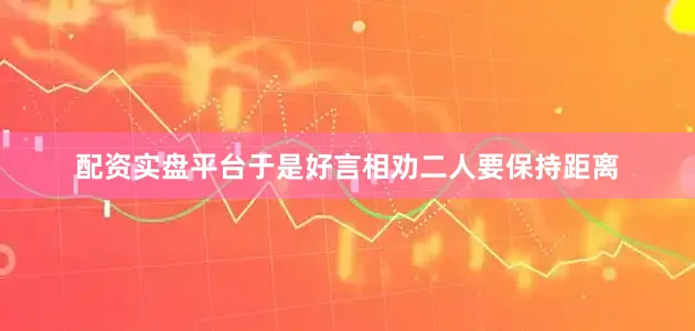 配资实盘平台于是好言相劝二人要保持距离