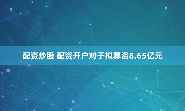 配资炒股 配资开户　　对于拟募资8.65亿元