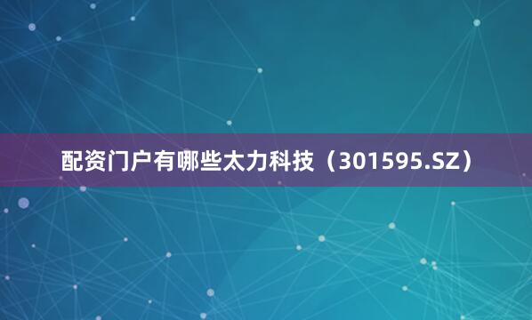 配资门户有哪些太力科技（301595.SZ）