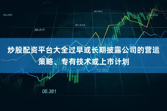 炒股配资平台大全过早或长期披露公司的营运策略、专有技术或上市计划