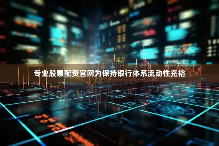 专业股票配资官网为保持银行体系流动性充裕