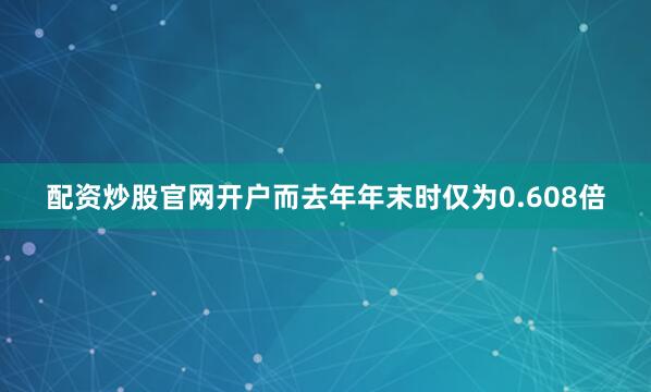 配资炒股官网开户而去年年末时仅为0.608倍