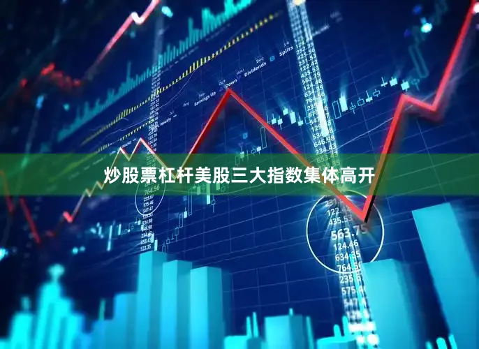 炒股票杠杆美股三大指数集体高开