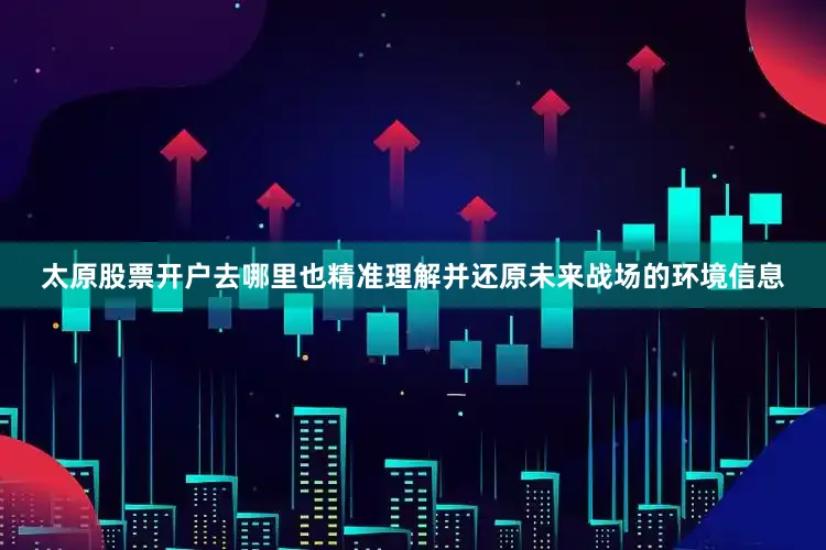 太原股票开户去哪里也精准理解并还原未来战场的环境信息