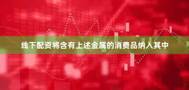线下配资将含有上述金属的消费品纳入其中