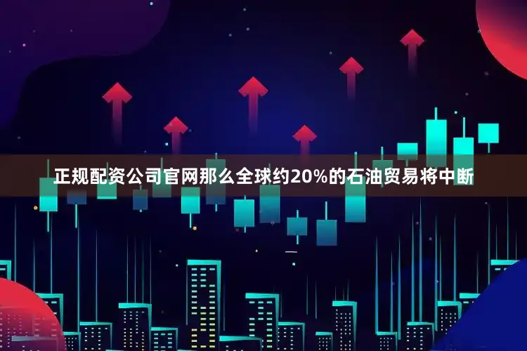 正规配资公司官网那么全球约20%的石油贸易将中断