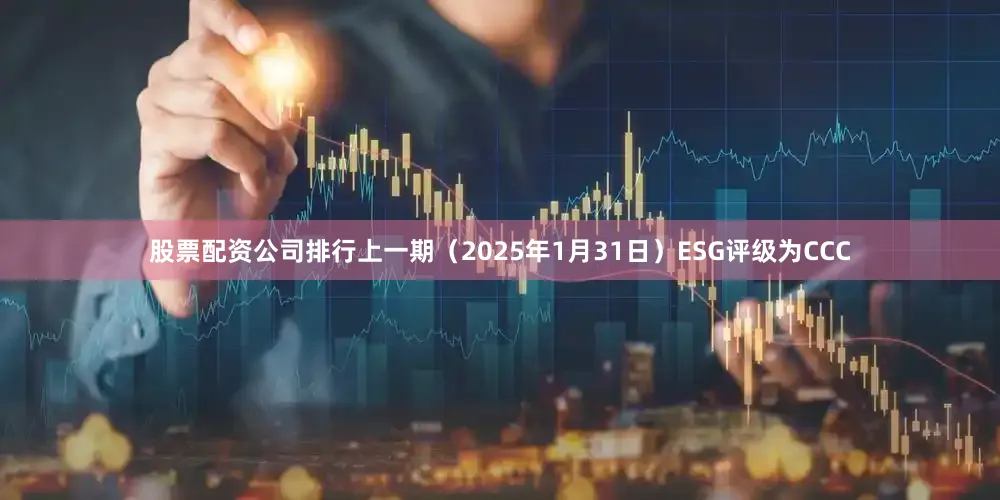 股票配资公司排行上一期（2025年1月31日）ESG评级为CCC