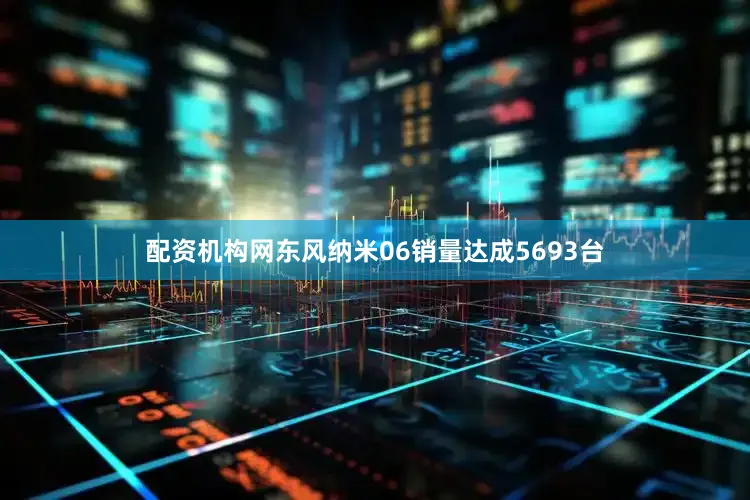 配资机构网东风纳米06销量达成5693台