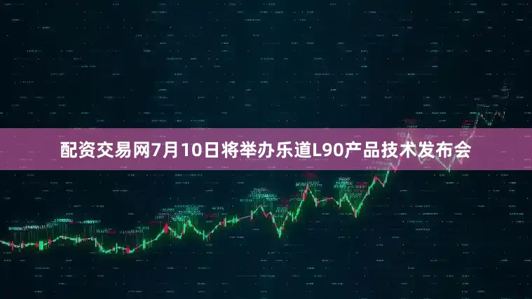 配资交易网7月10日将举办乐道L90产品技术发布会