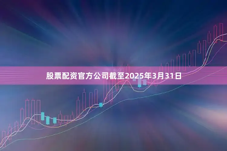 股票配资官方公司截至2025年3月31日
