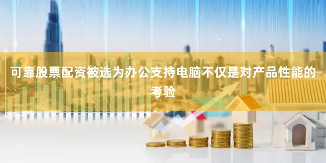 可靠股票配资被选为办公支持电脑不仅是对产品性能的考验