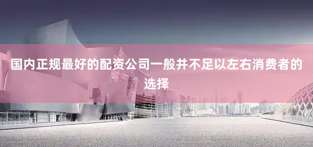国内正规最好的配资公司一般并不足以左右消费者的选择