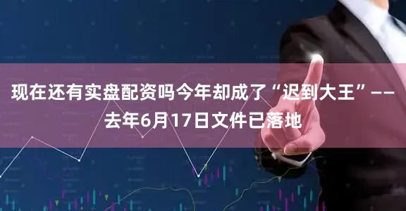 现在还有实盘配资吗今年却成了“迟到大王”——去年6月17日文件已落地
