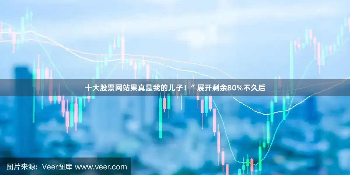 十大股票网站果真是我的儿子！”展开剩余80%不久后