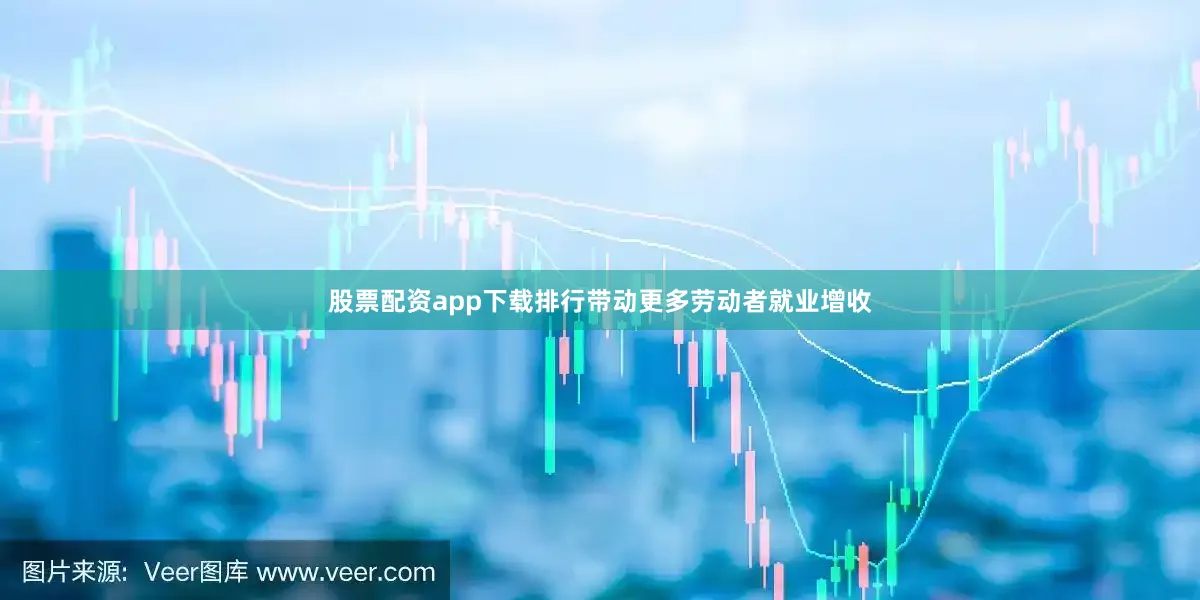 股票配资app下载排行带动更多劳动者就业增收