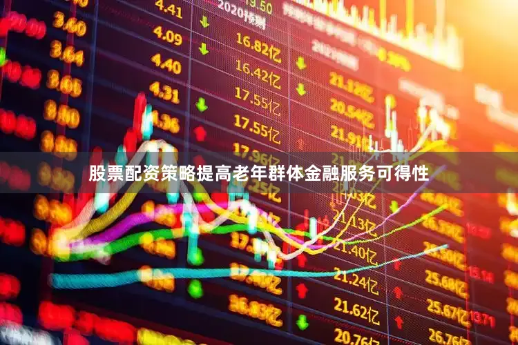 股票配资策略提高老年群体金融服务可得性