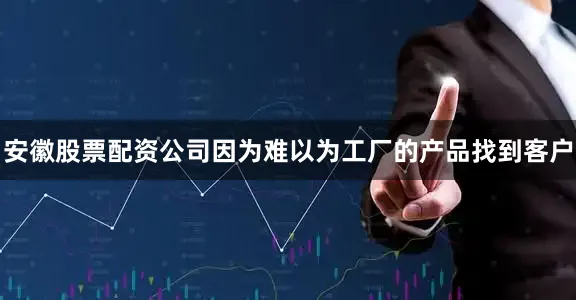 安徽股票配资公司因为难以为工厂的产品找到客户