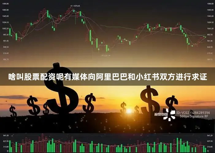 啥叫股票配资呢有媒体向阿里巴巴和小红书双方进行求证