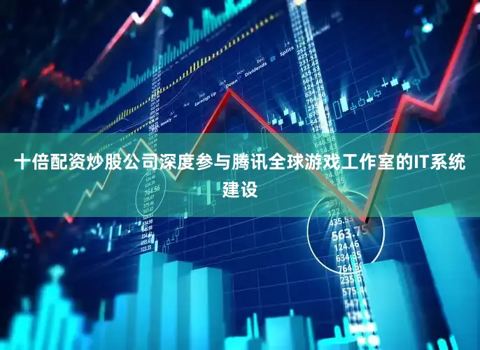 十倍配资炒股公司深度参与腾讯全球游戏工作室的IT系统建设