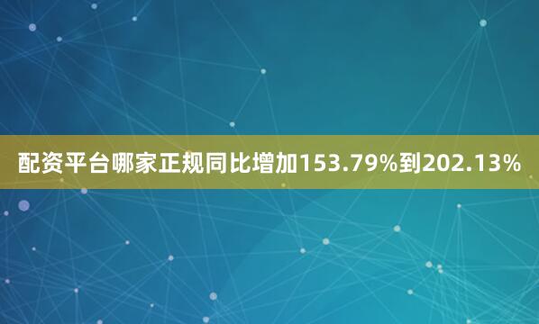 配资平台哪家正规同比增加153.79%到202.13%
