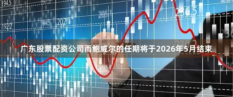 广东股票配资公司而鲍威尔的任期将于2026年5月结束