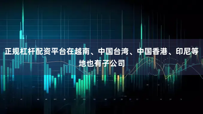 正规杠杆配资平台在越南、中国台湾、中国香港、印尼等地也有子公司