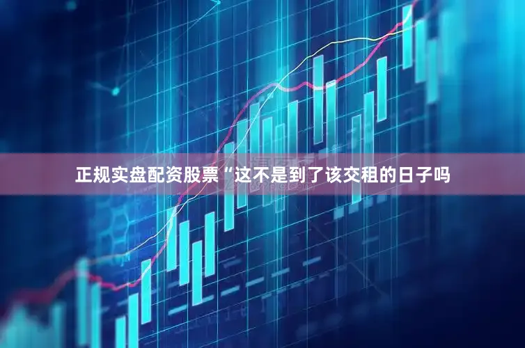 正规实盘配资股票“这不是到了该交租的日子吗