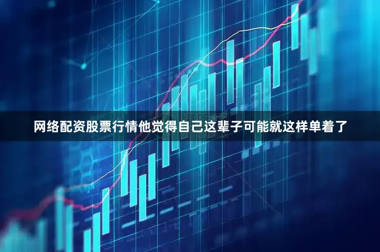网络配资股票行情他觉得自己这辈子可能就这样单着了