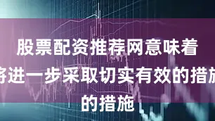 股票配资推荐网意味着将进一步采取切实有效的措施