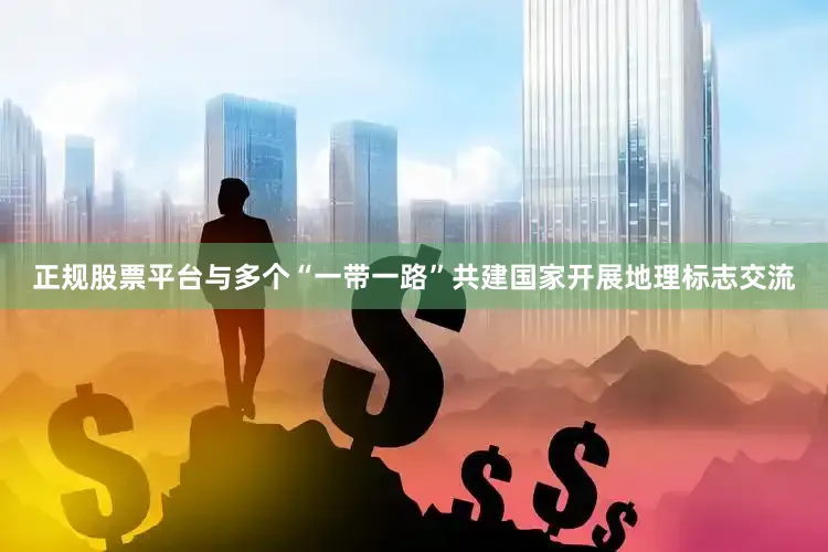 正规股票平台与多个“一带一路”共建国家开展地理标志交流