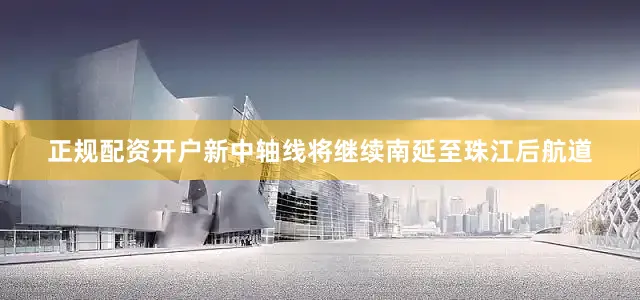 正规配资开户新中轴线将继续南延至珠江后航道