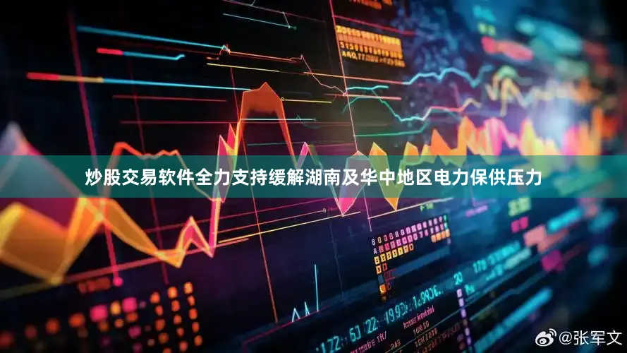 炒股交易软件全力支持缓解湖南及华中地区电力保供压力