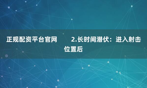 正规配资平台官网        2.长时间潜伏：进入射击位置后