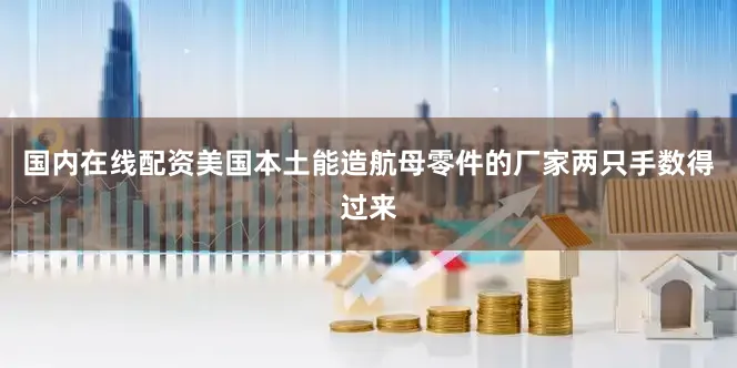 国内在线配资美国本土能造航母零件的厂家两只手数得过来