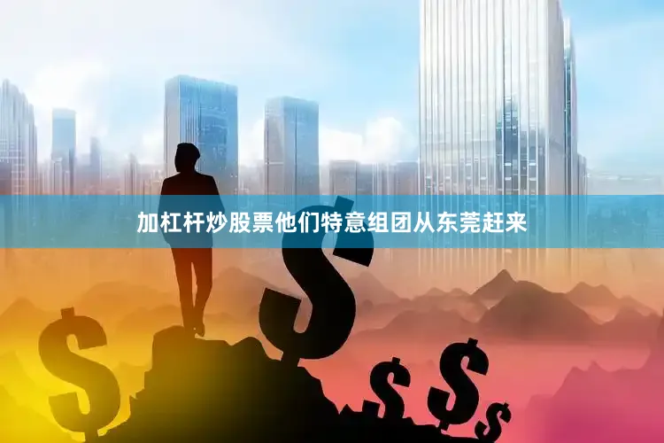 加杠杆炒股票他们特意组团从东莞赶来