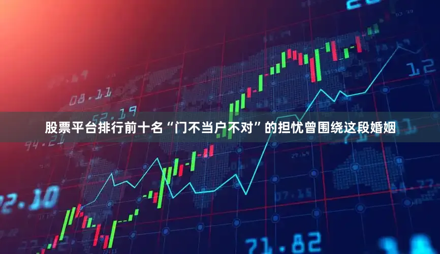 股票平台排行前十名“门不当户不对”的担忧曾围绕这段婚姻