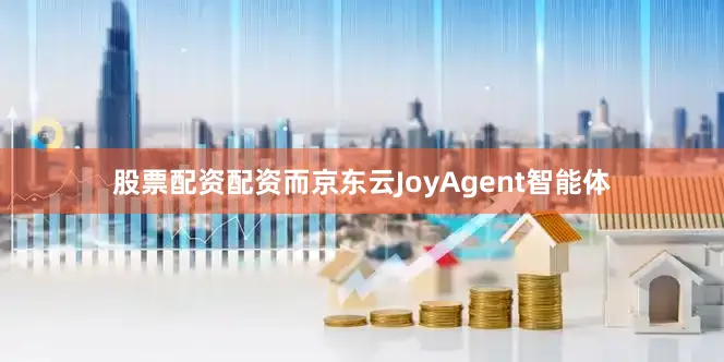 股票配资配资而京东云JoyAgent智能体