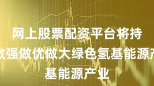 网上股票配资平台将持续做强做优做大绿色氢基能源产业