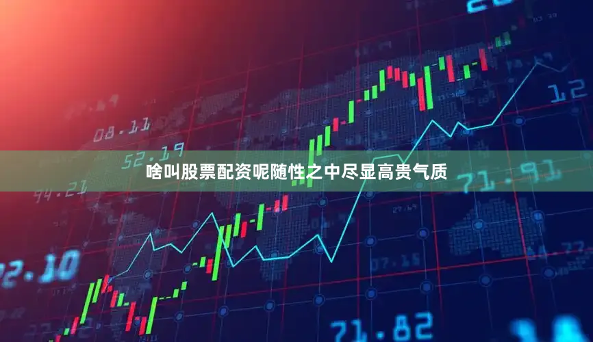 啥叫股票配资呢随性之中尽显高贵气质