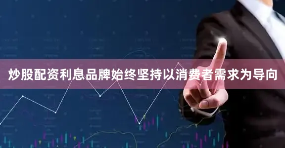 炒股配资利息品牌始终坚持以消费者需求为导向