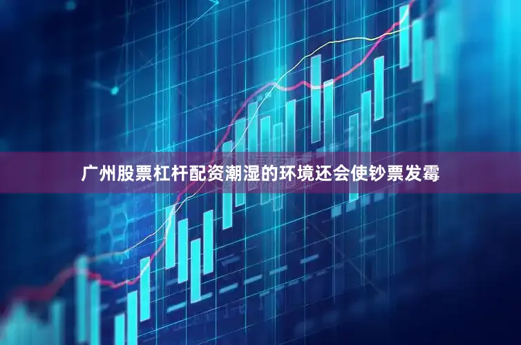 广州股票杠杆配资潮湿的环境还会使钞票发霉