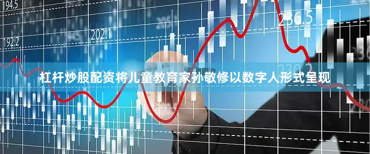 杠杆炒股配资将儿童教育家孙敬修以数字人形式呈现