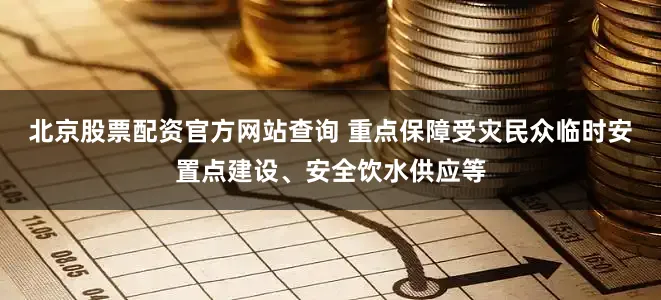 北京股票配资官方网站查询 重点保障受灾民众临时安置点建设、安全饮水供应等