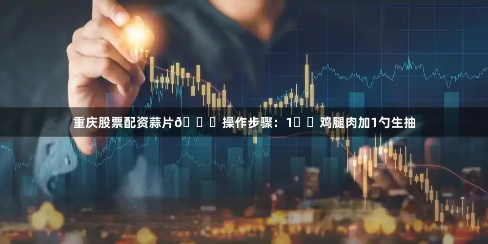 重庆股票配资蒜片👉操作步骤：1️⃣鸡腿肉加1勺生抽