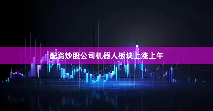 配资炒股公司　　机器人板块上涨　　上午