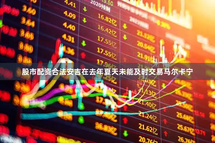 股市配资合法安吉在去年夏天未能及时交易马尔卡宁