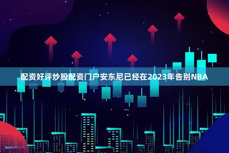 配资好评炒股配资门户安东尼已经在2023年告别NBA