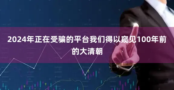 2024年正在受骗的平台我们得以窥见100年前的大清朝