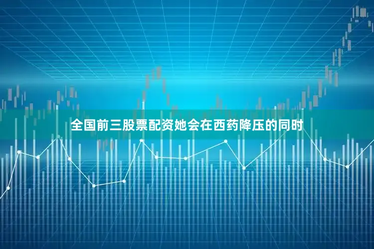 全国前三股票配资她会在西药降压的同时